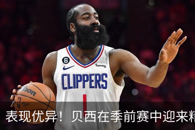 表现优异！贝西在季前赛中迎来精彩表现